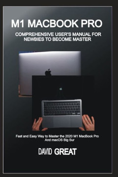 M1 Macbook Pro Comprehensive User's Manual for Newbies to Become Master: Fast and Easy Way to Master the 2020 M1 MacBook Pro and macOS Big Sur