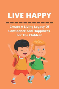 Live Happy: Create A Living Legacy Of Confidence And Happiness For The Children