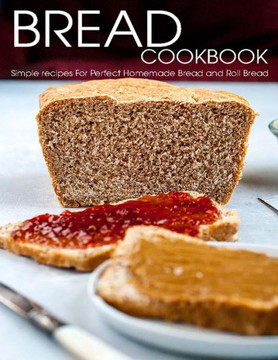 Bread Cookbook: Simple recipes For Perfect Homemade Bread and Roll Bread