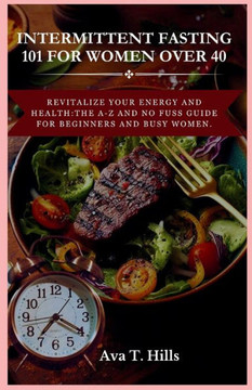 Intermittent Fasting 101 for Women Over 40: Revitalize Your Energy And Health: The A-Z and No fuss guide for beginners and busy women.