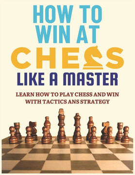 How To Win at Chess Like a Master: Learn How To Play Chess And Win With Tactics And Strategy.: Guide to Understanding Chess Fundamentals and Improving