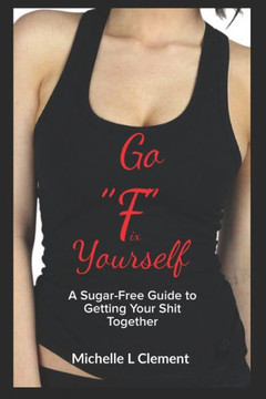 Go FIX Yourself: A Sugar-Free Guide to Getting Your Shit Together