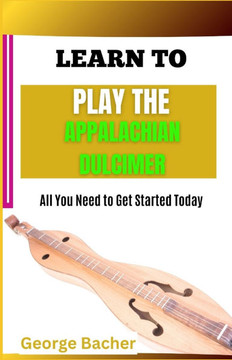 Learn to Play the Appalachian Dulcimer: All You Need To Get Started Today