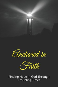 Anchored in Faith: Finding Hope in God Through Troubling Times Anchored in Faith: Finding Hope in God Through Troubling Times