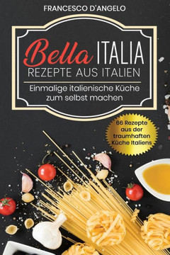 Rezepte aus Italien, 66 Rezepte aus der traumhaften Küche Italiens: Bella Italia, Einmalige italienische Küche zur selbst machen
