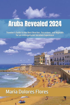 Aruba Revealed 2024: Traveler's Guide to the Best Beaches, Excursions, and Nightlife for an Unforgettable Vacation Experience