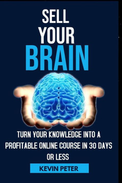 Sell Your Brain: Turn Your Knowledge Into a Profitable Online Course in 30 Days or Less