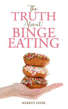The Truth About Binge Eating: How to End Binge Eating and Lose Excess Weight to Think Differently About Food!