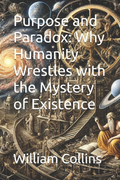 PURPOSE and PARADOX: Why Humanity Wrestles with the Mystery of Existence