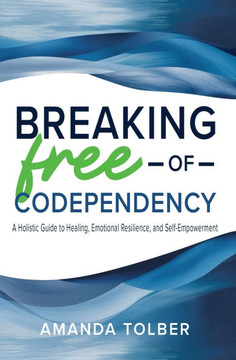 Breaking Free of Codependency: A Holistic Guide to Healing, Emotional Resilience, and Self-Empowerment