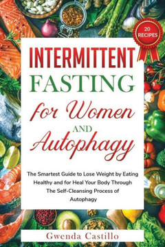Intermittent Fasting for Woman and Autophagy: The Smartest Guide to Lose Weight by Eating Healthy and for Heal Your Body Through the Self-Cleansing Pr