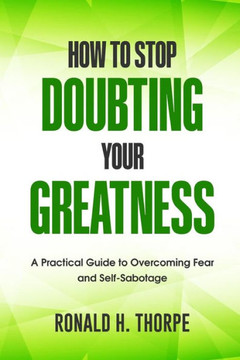 How to Stop Doubting Your Greatness: A Practical Guide to Overcoming Fear and Self-Sabotage