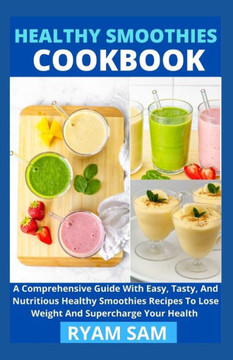 Healthy Smoothies Cookbook: A Comprehensive Guide With Easy, Tasty, And Nutritious Healthy Smoothies Recipes To Lose Weight And Supercharge Your H
