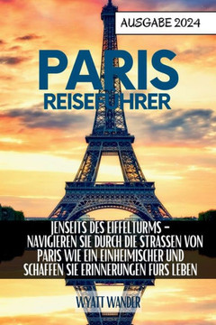 Paris Reiseführer: Jenseits des Eiffelturms - Navigieren Sie wie ein Einheimischer durch die Straßen von Paris und schaffen Sie Erinnerun