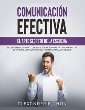 Comunicación Efectiva: El Arte Secreto de la Escucha: La Clave Esencial Para Comunicación En El Amor, En La Vida Hasta En El Trabajo. Una Gui Comunicación Efectiva: El Arte Secreto de la Escucha: La Clave Esencial Para Comunicación En El Amor, En La Vida Hasta En El Trabajo. Una Gui