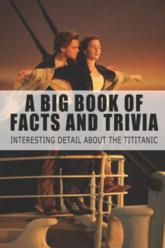 A Big Book Of Facts And Trivia - Interesting Detail About The Tititanic: The Big Book Of Random Facts