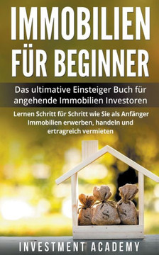 Immobilien für Beginner Das ultimative Einsteiger Buch für angehende Immobilien Investoren - Lernen Schritt für Schritt wie Sie als Anfänger Immobilie