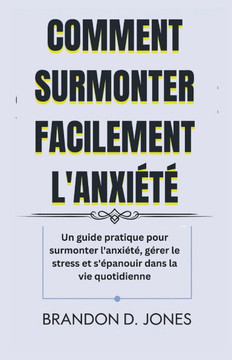Comment Surmonter Facilement l'Anxiété: Un guide pratique pour surmonter l'anxiété, gérer le stress et s'épanouir dans la vie quotidienne