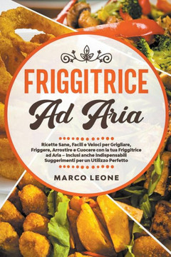 Friggitrice ad Aria: Ricette Sane, Facili e Veloci per Grigliare, Friggere e Cuocere con la tua Friggitrice ad Aria - Inclusi anche Indispe