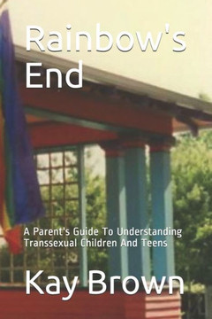 Rainbow's End: A Parent's Guide To Understanding Transsexual Children And Teens