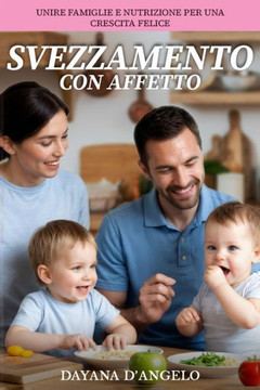 Svezzamento con Affetto: Unire Famiglia e Nutrizione per una Crescita Felice: Cucinare con Amore, Crescere con Gioia: Guida Pratica per Genitor