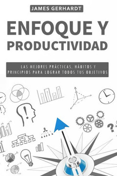 Enfoque y productividad: Las mejores prácticas, hábitos y principios para lograr todos tus objetivos