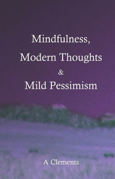 Mindfulness, Modern Thoughts and Mild Pessimism: A somewhat directionless but stimulating collection of thoughts and ideas Mindfulness, Modern Thoughts and Mild Pessimism: A somewhat directionless but stimulating collection of thoughts and ideas