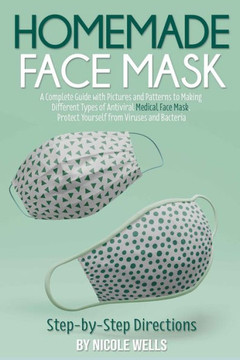 Homemade Face Mask: A Complete Guide with Pictures and Patterns to Making Different Types of Antiviral Medical Face Mask. Protect Yourself