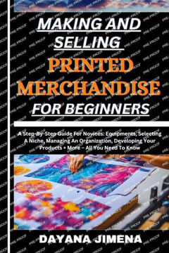 Making and Selling Printed Merchandise for Beginners: A Step-By-Step Guide For Novices: Equipments, Selecting A Niche, Managing An Organization, Devel