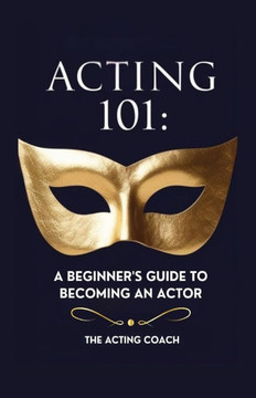 Acting 101: A Beginner's Guide to Becoming an Actor: Essential Skills, Techniques, and Tips for Adults Pursuing a Career in Theatr