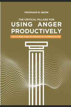 The Critical Pillars of Using Anger Productively: How to Make Anger the Stimulus for Excellence in Life