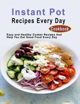 Instant Pot Recipes Every Day Cookbook: Easy and Healthy Cooker Recipes that Help You Eat Good Food Every Day