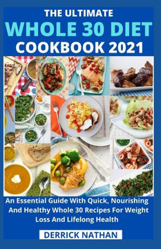 The Ultimate Whole 30 Diet Cookbook 2o21: An Essential Guide With Quick, Nourishing And Healthy Whole 30 Recipes For Weight Loss And Lifelong Health