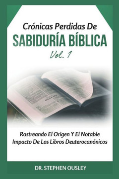Crónicas Perdidas De Sabiduría Bíblica Vol. 1: Rastreando El Origen Y El Notable Impacto De Los Libros Deuterocanónicos