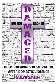 Damaged But Not Broken: How God Brings Restoration After Domestic Violence