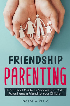 Friendship Parenting: A Practical Guide to Becoming a Calm Parent and a Friend to Your Children
