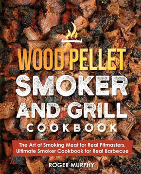 Wood Pellet Smoker and Grill Cookbook: The Art of Smoking Meat for Real Pitmasters, Ultimate Smoker Cookbook for Real Barbecue
