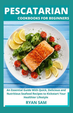 Pescatarian Cookbooks For Beginners: An Essential Guide With Quick, Delicious and Nutritious Seafood Recipes to Kickstart Your Healthier Lifestyle