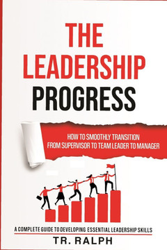 The Leadership Progress: How to Smoothly Transition from Supervisor to Team Leader to Manager, a Comprehensive Guide to Developing Essential Le