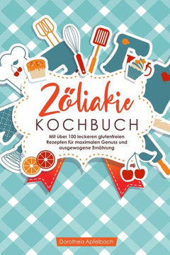 Zöliakie Kochbuch: Mit über 100 leckeren glutenfreien Rezepten für maximalen Genuss und ausgewogene Ernährung