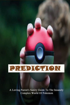Prediction: A Loving Parent's Sanity Guide To The Insanely Complex World Of Pokemon: Parenting Manual