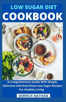 Low Sugar Diet Cookbook: A Comprehensive Guide With Simple, Delicious And Nutritious Low Sugar Recipes For Healthy Living