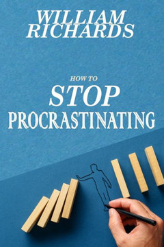 How to STOP PROCRASTINATING: Simple Steps You Can Begin Implementing Immediately to STOP Procrastinating and START Crushing It, Day-In and Day-Out