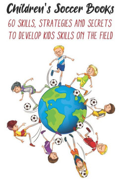 Children's Soccer Books 60 Skills, Strategies And Secrets To Develop Kids Skills On The Field: Develop Their Skills On The Field