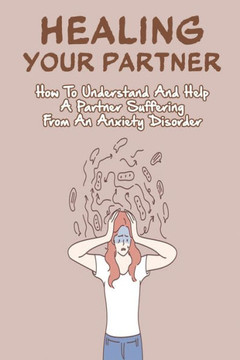 Healing Your Partner: How To Understand And Help A Partner Suffering From An Anxiety Disorder: Anxiety And Depression