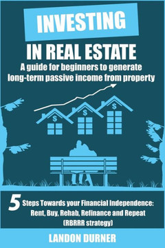 Investing in Real Estate: A Guide for Beginners to Generate Long-Term Passive Income from Property: 5 Steps Towards Your Financial Independence Investing in Real Estate: A Guide for Beginners to Generate Long-Term Passive Income from Property: 5 Steps Towards Your Financial Independence