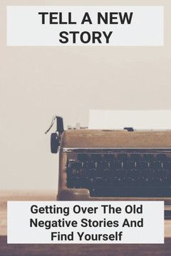 Tell A New Story: Getting Over The Old Negative Stories And Find Yourself: Negativity Synonym