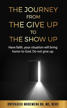The Journey from the Give Up to the Show Up: Have faith, your situation will bring honor to God. Do not give up.