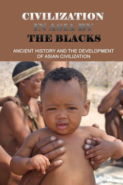 Civilization In Asia By The Blacks: Ancient History And The Development Of Asian Civilization: First Asian Civilization