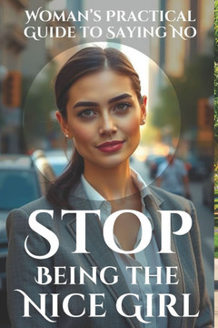 Stop Being the Nice Girl: Speak Up, Set Boundaries, and Take Control: A Woman's Practical Guide to Saying No, Speaking Up, and Living Authentica